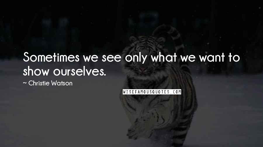 Christie Watson Quotes: Sometimes we see only what we want to show ourselves.