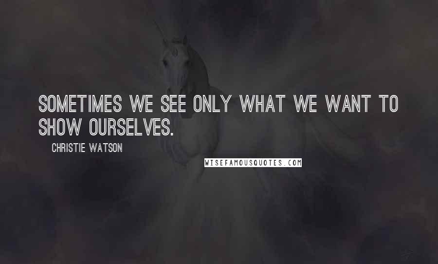 Christie Watson Quotes: Sometimes we see only what we want to show ourselves.