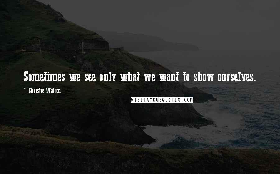 Christie Watson Quotes: Sometimes we see only what we want to show ourselves.