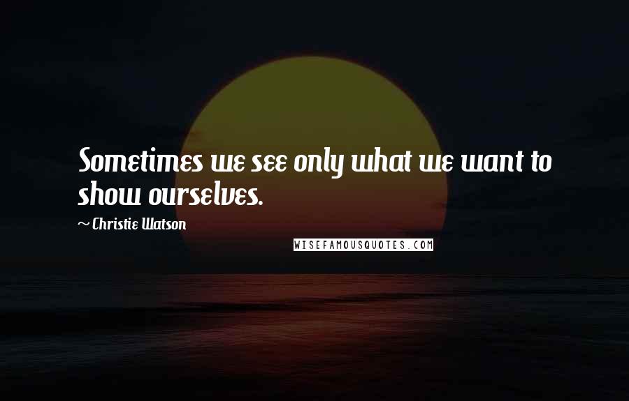 Christie Watson Quotes: Sometimes we see only what we want to show ourselves.