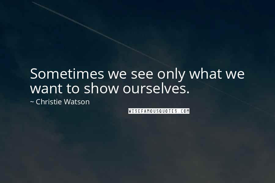 Christie Watson Quotes: Sometimes we see only what we want to show ourselves.