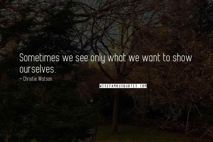 Christie Watson Quotes: Sometimes we see only what we want to show ourselves.