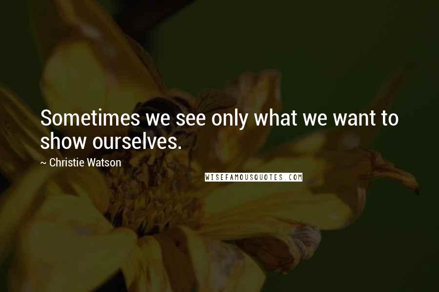 Christie Watson Quotes: Sometimes we see only what we want to show ourselves.