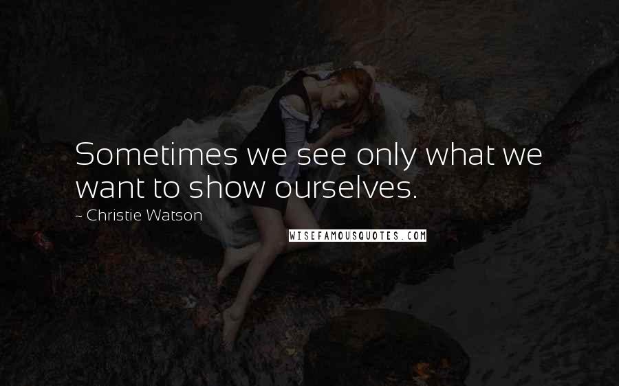 Christie Watson Quotes: Sometimes we see only what we want to show ourselves.