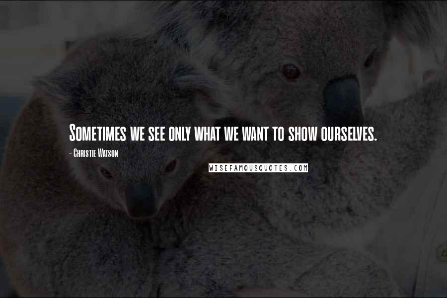 Christie Watson Quotes: Sometimes we see only what we want to show ourselves.