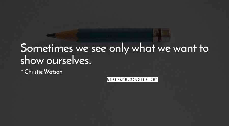 Christie Watson Quotes: Sometimes we see only what we want to show ourselves.