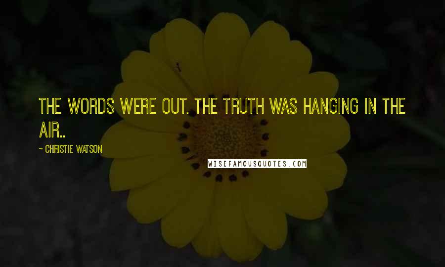 Christie Watson Quotes: The words were out. The truth was hanging in the air..