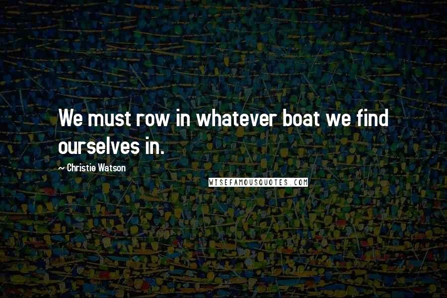 Christie Watson Quotes: We must row in whatever boat we find ourselves in.