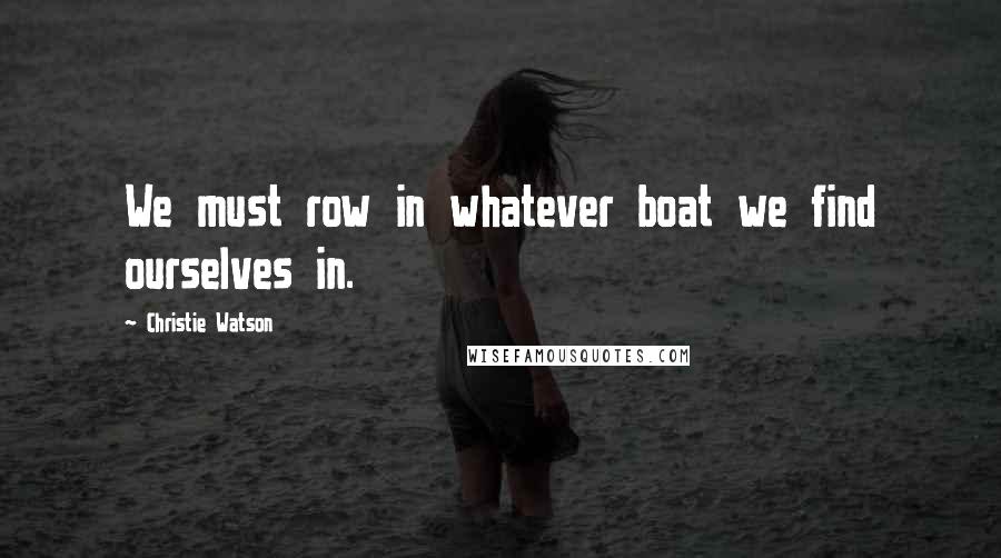 Christie Watson Quotes: We must row in whatever boat we find ourselves in.