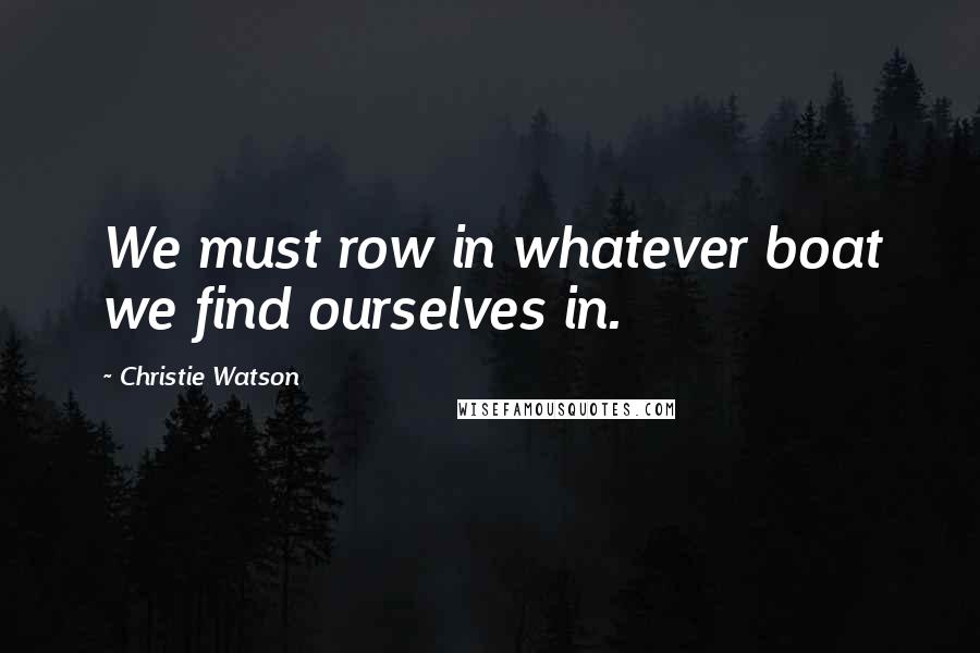 Christie Watson Quotes: We must row in whatever boat we find ourselves in.