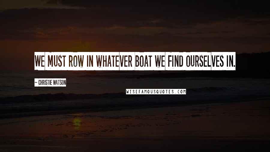 Christie Watson Quotes: We must row in whatever boat we find ourselves in.