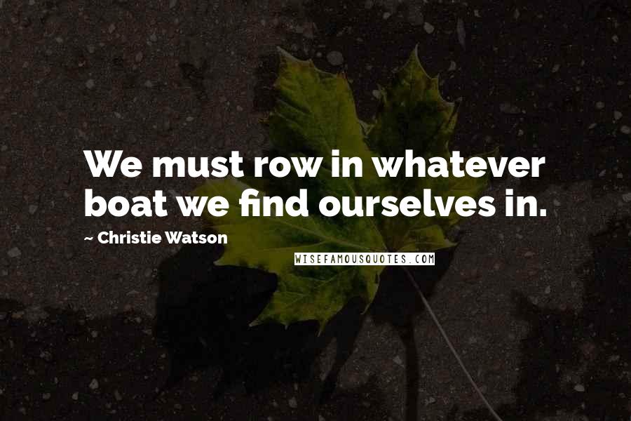 Christie Watson Quotes: We must row in whatever boat we find ourselves in.