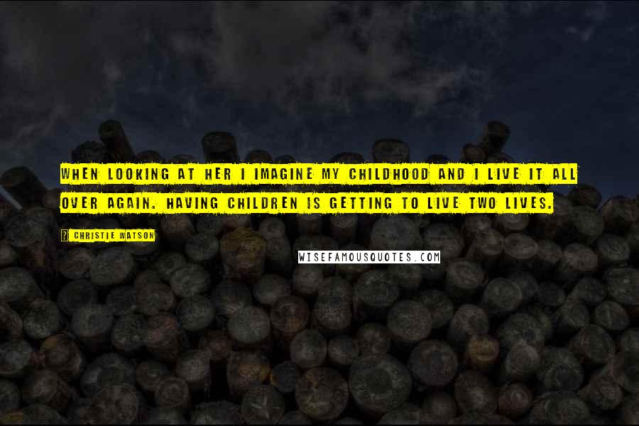 Christie Watson Quotes: When looking at her I imagine my childhood and I live it all over again. Having children is getting to live two lives.