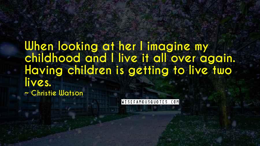 Christie Watson Quotes: When looking at her I imagine my childhood and I live it all over again. Having children is getting to live two lives.