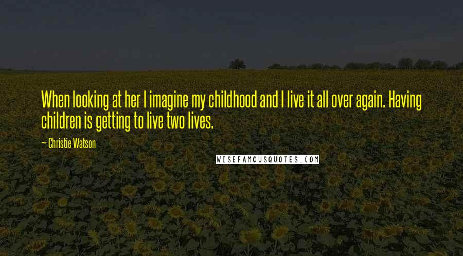 Christie Watson Quotes: When looking at her I imagine my childhood and I live it all over again. Having children is getting to live two lives.