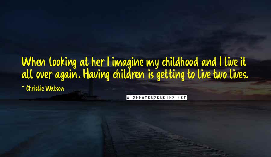 Christie Watson Quotes: When looking at her I imagine my childhood and I live it all over again. Having children is getting to live two lives.