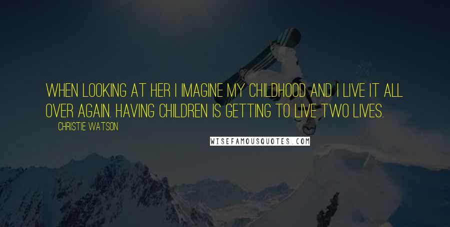 Christie Watson Quotes: When looking at her I imagine my childhood and I live it all over again. Having children is getting to live two lives.