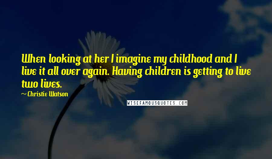 Christie Watson Quotes: When looking at her I imagine my childhood and I live it all over again. Having children is getting to live two lives.