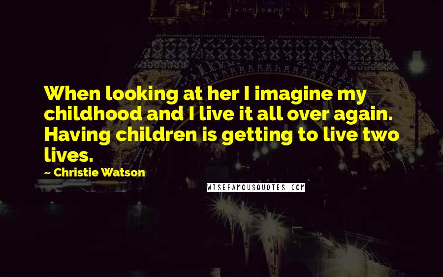 Christie Watson Quotes: When looking at her I imagine my childhood and I live it all over again. Having children is getting to live two lives.