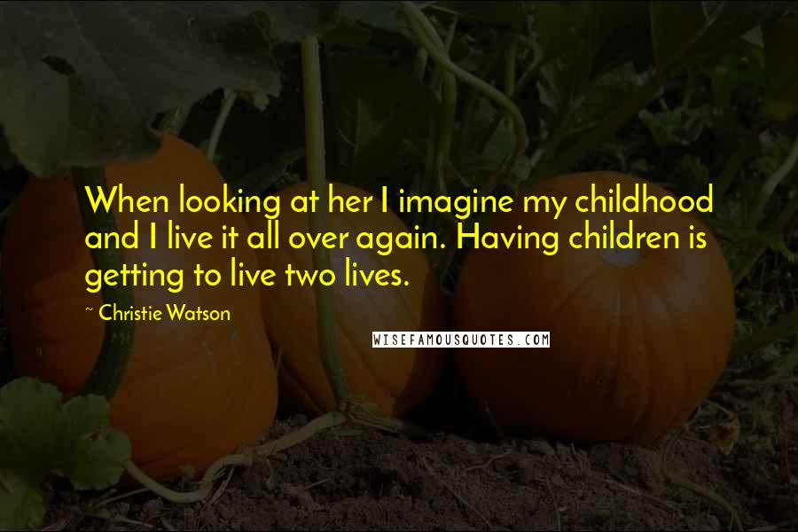 Christie Watson Quotes: When looking at her I imagine my childhood and I live it all over again. Having children is getting to live two lives.