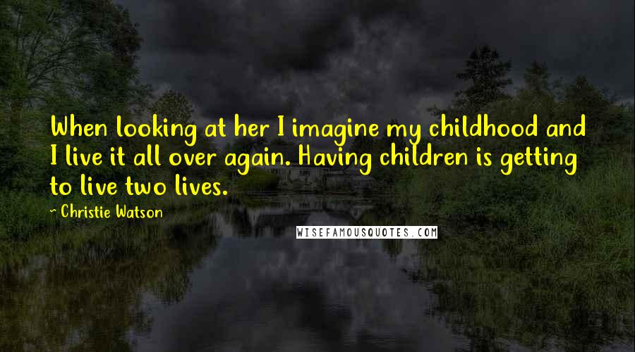 Christie Watson Quotes: When looking at her I imagine my childhood and I live it all over again. Having children is getting to live two lives.