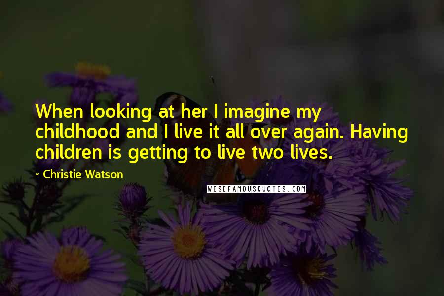 Christie Watson Quotes: When looking at her I imagine my childhood and I live it all over again. Having children is getting to live two lives.