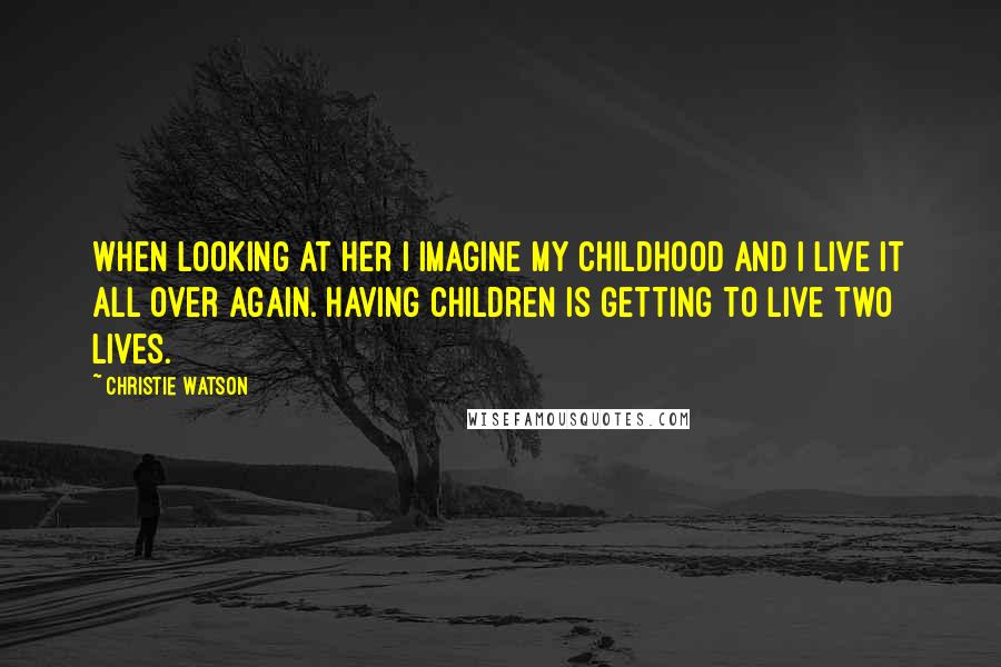 Christie Watson Quotes: When looking at her I imagine my childhood and I live it all over again. Having children is getting to live two lives.
