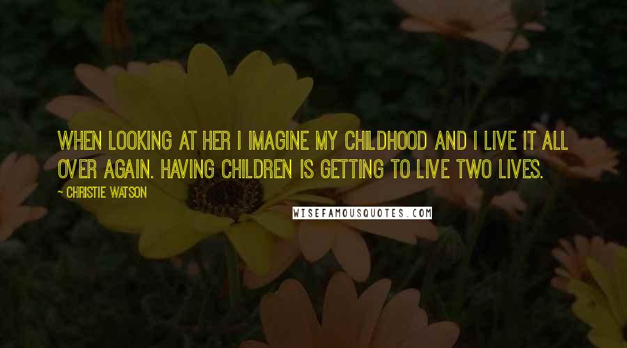 Christie Watson Quotes: When looking at her I imagine my childhood and I live it all over again. Having children is getting to live two lives.