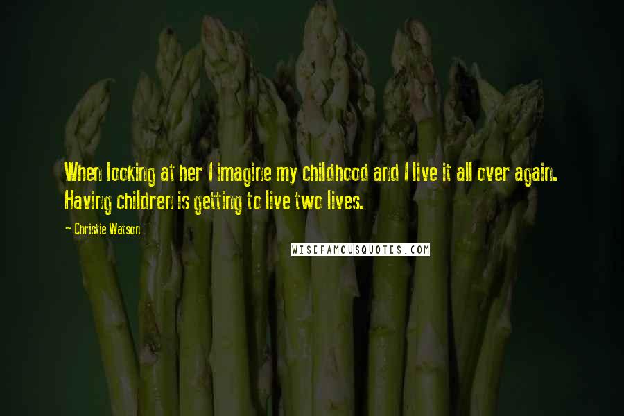 Christie Watson Quotes: When looking at her I imagine my childhood and I live it all over again. Having children is getting to live two lives.