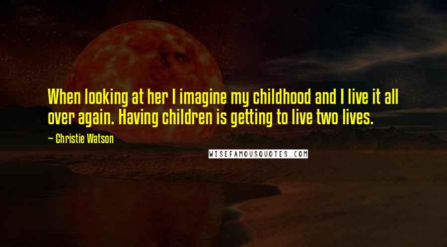 Christie Watson Quotes: When looking at her I imagine my childhood and I live it all over again. Having children is getting to live two lives.