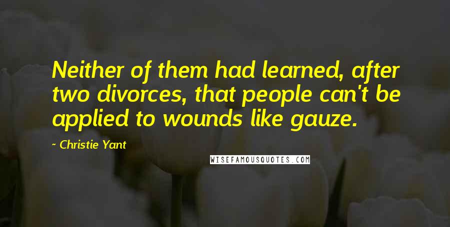 Christie Yant Quotes: Neither of them had learned, after two divorces, that people can't be applied to wounds like gauze.