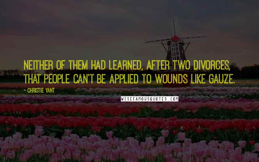 Christie Yant Quotes: Neither of them had learned, after two divorces, that people can't be applied to wounds like gauze.