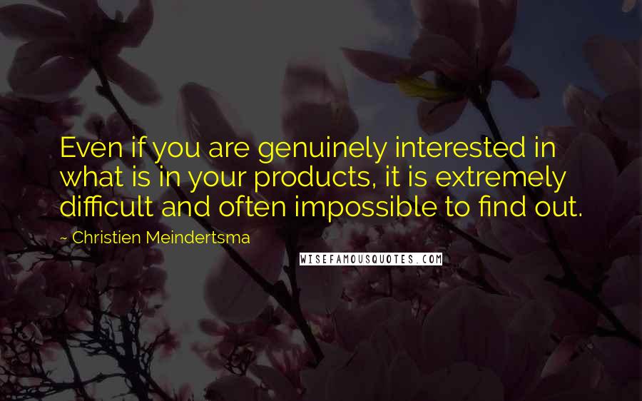 Christien Meindertsma Quotes: Even if you are genuinely interested in what is in your products, it is extremely difficult and often impossible to find out.