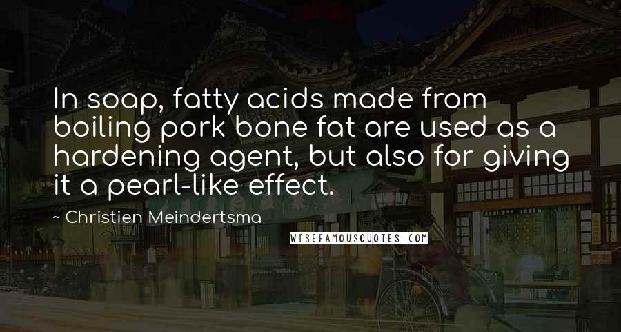 Christien Meindertsma Quotes: In soap, fatty acids made from boiling pork bone fat are used as a hardening agent, but also for giving it a pearl-like effect.