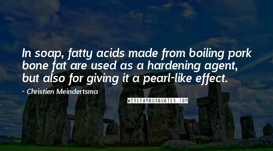 Christien Meindertsma Quotes: In soap, fatty acids made from boiling pork bone fat are used as a hardening agent, but also for giving it a pearl-like effect.