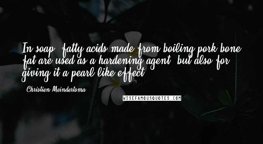 Christien Meindertsma Quotes: In soap, fatty acids made from boiling pork bone fat are used as a hardening agent, but also for giving it a pearl-like effect.