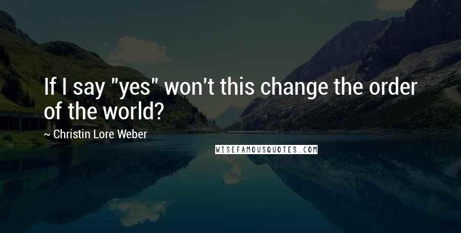 Christin Lore Weber Quotes: If I say "yes" won't this change the order of the world?