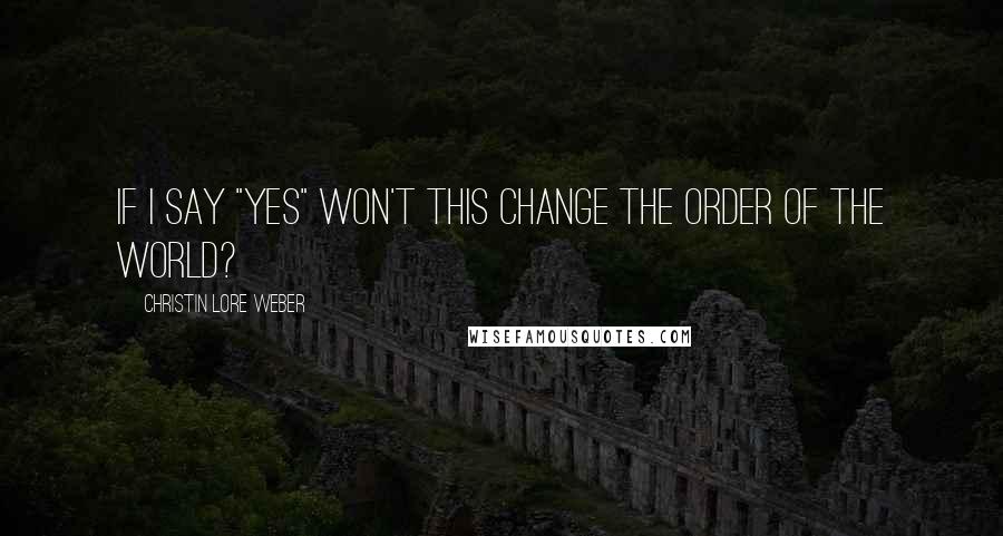 Christin Lore Weber Quotes: If I say "yes" won't this change the order of the world?