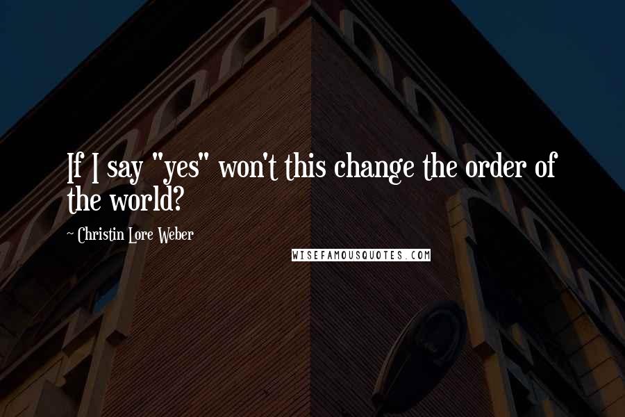 Christin Lore Weber Quotes: If I say "yes" won't this change the order of the world?