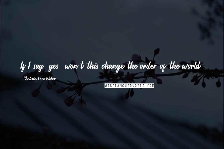 Christin Lore Weber Quotes: If I say "yes" won't this change the order of the world?