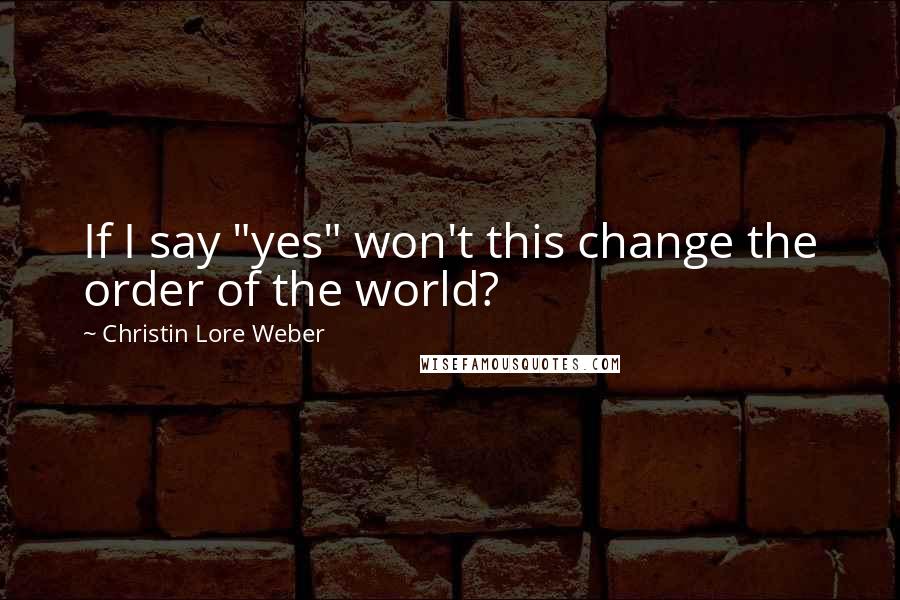 Christin Lore Weber Quotes: If I say "yes" won't this change the order of the world?