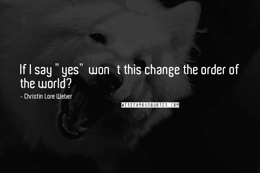 Christin Lore Weber Quotes: If I say "yes" won't this change the order of the world?