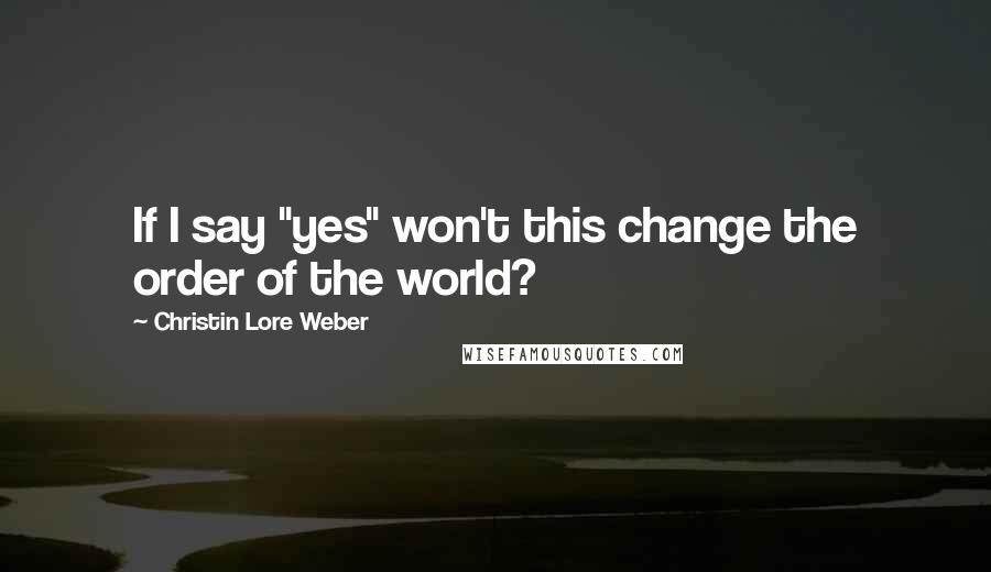 Christin Lore Weber Quotes: If I say "yes" won't this change the order of the world?