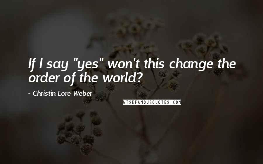 Christin Lore Weber Quotes: If I say "yes" won't this change the order of the world?