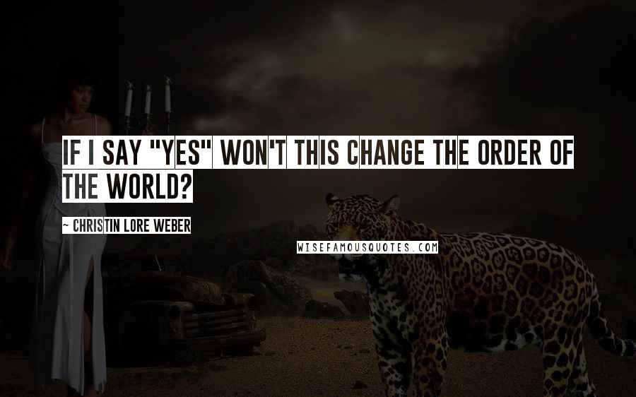 Christin Lore Weber Quotes: If I say "yes" won't this change the order of the world?