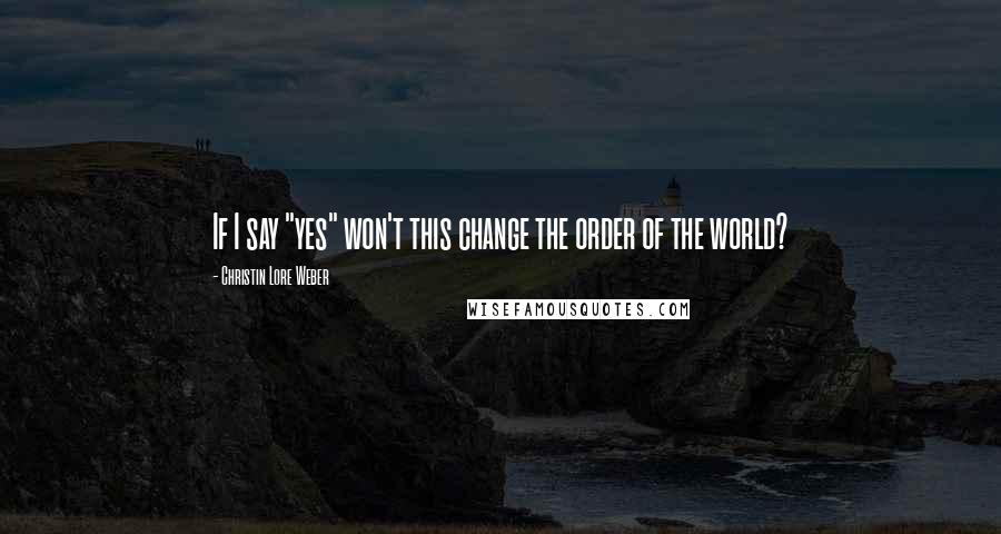 Christin Lore Weber Quotes: If I say "yes" won't this change the order of the world?