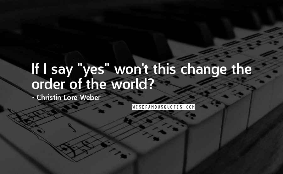 Christin Lore Weber Quotes: If I say "yes" won't this change the order of the world?