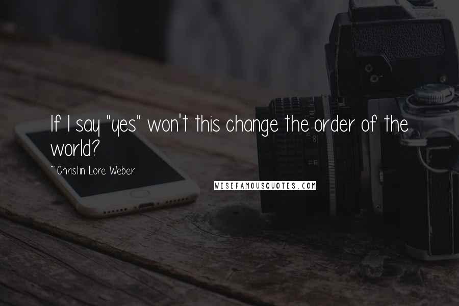 Christin Lore Weber Quotes: If I say "yes" won't this change the order of the world?