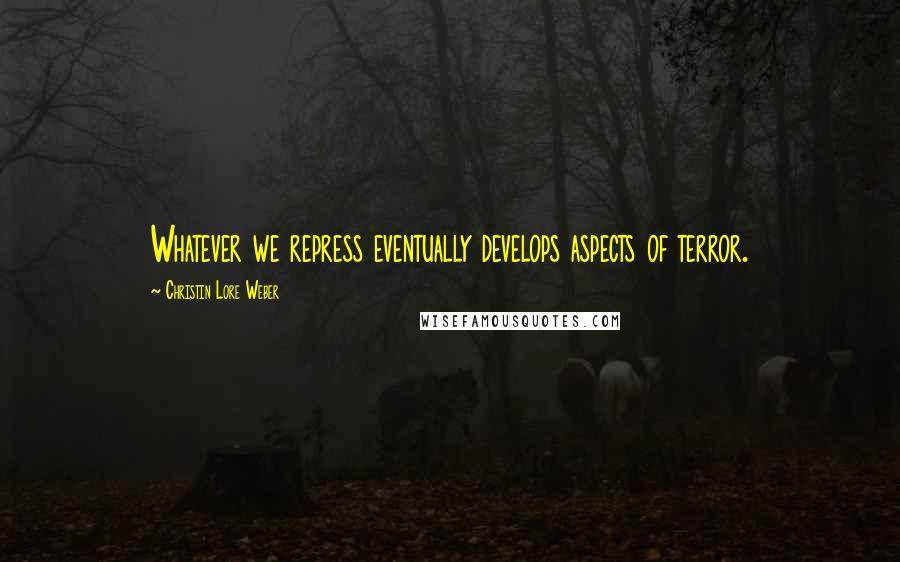 Christin Lore Weber Quotes: Whatever we repress eventually develops aspects of terror.
