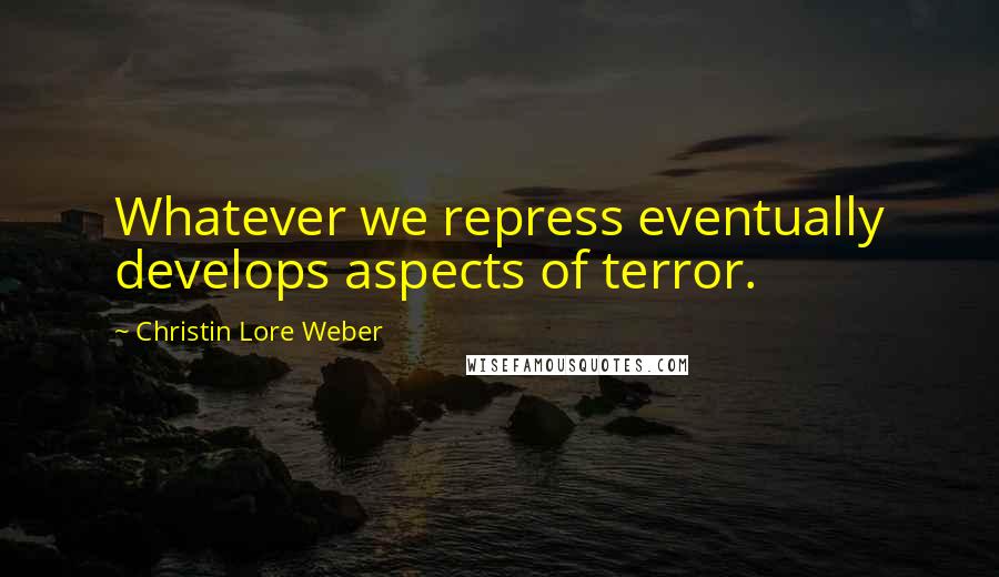 Christin Lore Weber Quotes: Whatever we repress eventually develops aspects of terror.